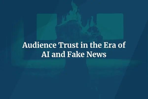 Audience Trust in the Era of AI and Fake News